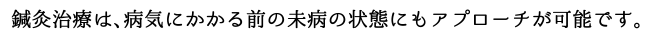 鍼灸治療は、病気にかかる前のみ病の状態にもアプローチが可能です。
