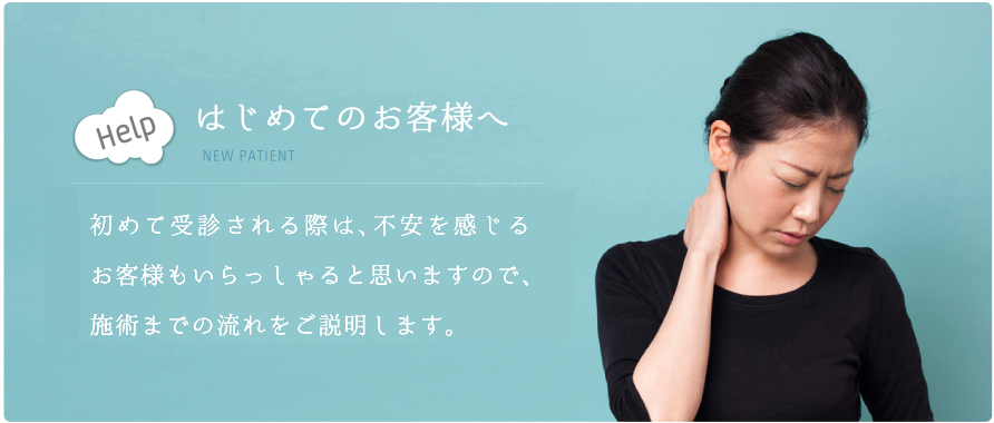 はじめてのお客様へ 初めて受信される際は、不安に思っていらっしゃるお客様もいると思いますので、施術までの流れや、どのようなことをするかをご説明します