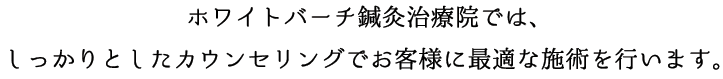 ホワイトバーチ鍼灸治療院では、しっかりとしたカウンセリングでお客様に最適な施術を行います