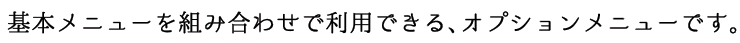 基本メニューを組み合わせで利用できるオプションメニューです